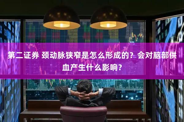 第二证券 颈动脉狭窄是怎么形成的？会对脑部供血产生什么影响？
